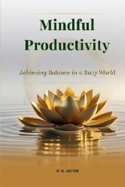 Mindful Productivity: Achieving Balance in a Busy World by D. M. Archie