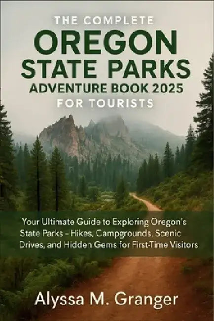 The Complete Oregon State Parks Adventure Book for Tourists: Your Ultimate Guide to Exploring Oregon's State Parks - Hikes, Campgrounds, Scenic Drives by Alyssa M Granger