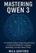 Mastering Qwen 3: A Practical Guide to Exploring and Using a Leading AI Model for Language, Reasoning, and Real-World Tasks by Mila Ashford