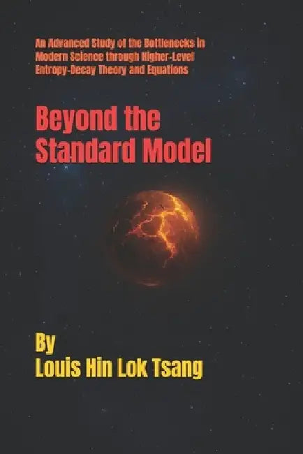 Beyond the Standard Model: An Advanced Study of the Bottlenecks in Modern Science through Higher-Level Entropy-Decay Theory and Equations by Louis Hin Lok Tsang