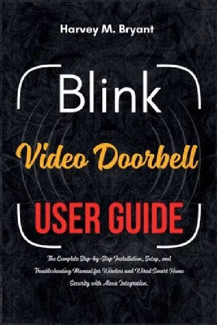 Blink Video Doorbell User Guide: The Complete Step-by-Step Installation, Setup, and Troubleshooting Manual for Wireless and Wired Smart Home Security by Harvey M. Bryant