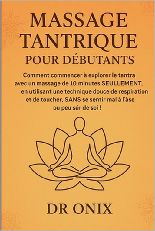 Massage Tantrique Pour Débutants: Comment commencer à explorer le tantra avec un massage de 10 minutes SEULEMENT, en utilisant une technique douce de by Onix, Onix