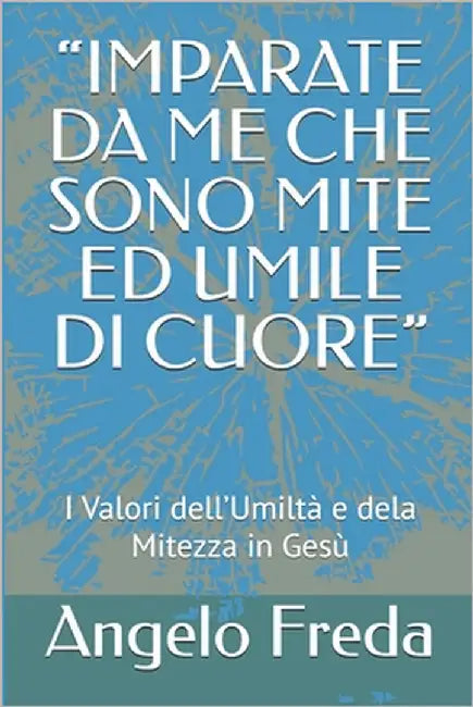 "Imparate Da Me Che Sono Mite Ed Umile Di Cuore": I Valori dell'Umiltà e dela Mitezza in Gesù by Freda, Angelo