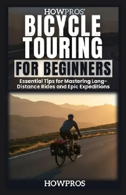 HowPros Bicycle Touring for Beginners: Essential Tips for Mastering Long-Distance Rides and Epic Expeditions by How Pros