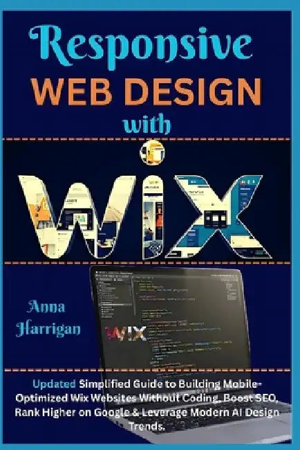 Responsive Web Design with WIX: Updated Simplified Guide to Building Mobile-Optimized Wix Websites Without Coding, Boost SEO, Rank Higher on Google & by Anna Harrigan