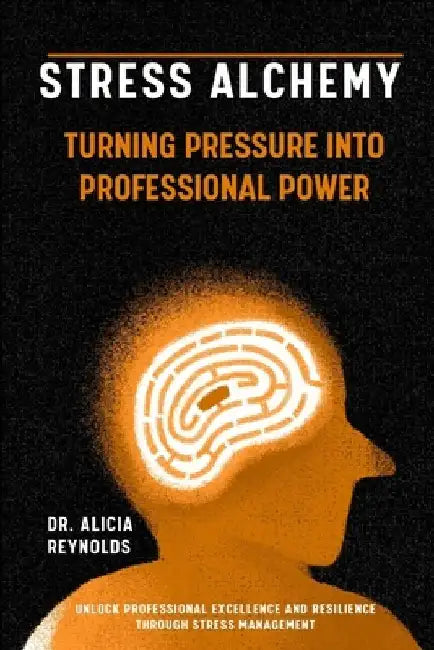 Stress Alchemy: Turning Pressure into Professional Power by Alicia Reynolds