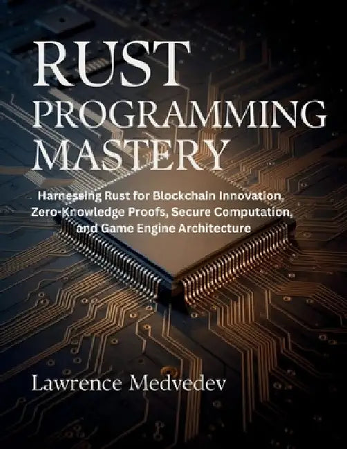 Rust Programming Mastery: Harnessing Rust for Blockchain Innovation, Zero-Knowledge Proofs, Secure Computation, and Game Engine Architecture by Lawrence Medvedev