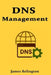 DNS Management: Architecture, Troubleshooting, and Best Practices by James Relington