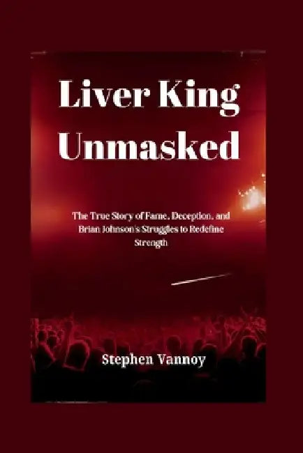 Liver King Unmasked: The True Story of Fame, Deception, and Brian Johnson's Struggles to Redefine Strength by Stephen Vannoy