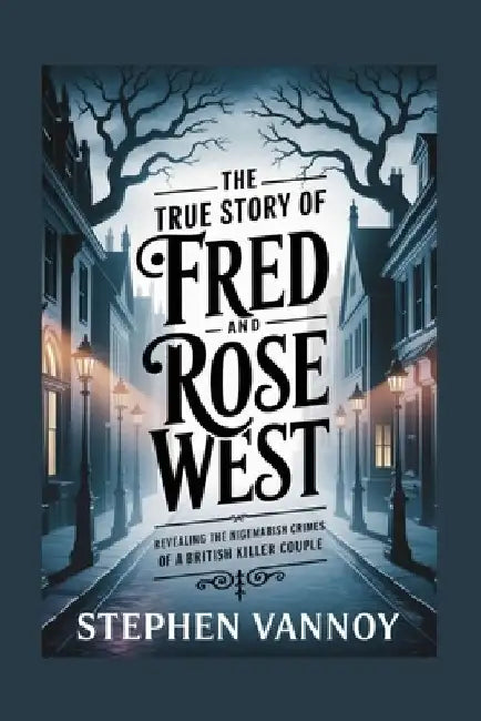 The True Story of Fred and Rose West: Revealing the Nightmarish Crimes of a British Killer Couple by Stephen Vannoy