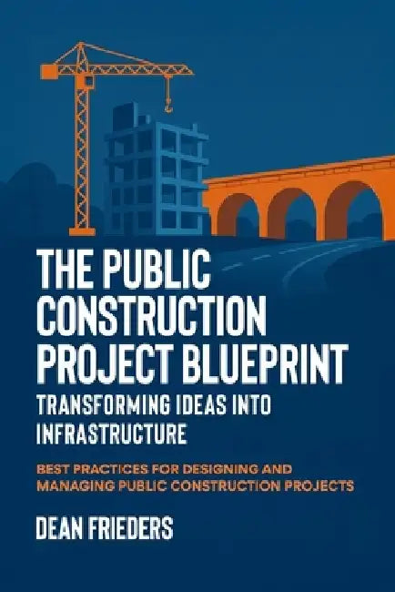 The Public Construction Project Blueprint: Transforming Ideas into Infrastructure.: Best Practices for Designing and Managing Public Construction Proj by Dean Frieders