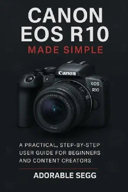Canon EOS R10 Made Simple: A Practical, Step-By-Step User Guide For Beginners and Content Creators by Adorable Segg