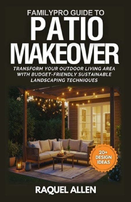 FamilyPro Guide to Patio Makeovers: Transform Your Outdoor Living Area with Budget-Friendly Sustainable Landscaping Techniques by Raquel Allen