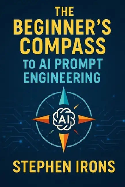 The Beginner's Compass to AI Prompt Engineering: Navigating Text and Image Generation with Confidence by Stephen Irons