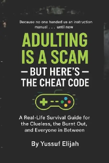 Adulting is a Scam - But Here's the Cheat Code: A Real-Life Survival Guide for the Clueless, the Burnt Out, and Everyone in Between by Elijah Yussuf