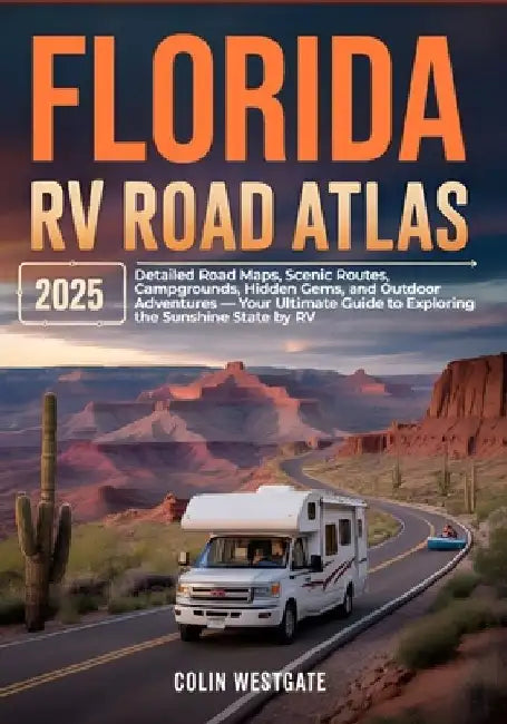 Florida RV Road Atlas 2025: Detailed Road Maps, Scenic Routes, Campgrounds, Hidden Gems, and Outdoor Adventures - Your Ultimate Guide to Exploring the by Colin Westgate