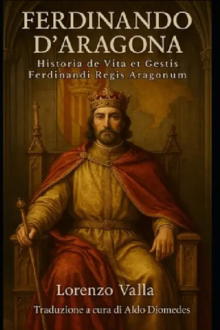 Historia de Vita et Gestis Ferdinandi Regis Aragonum: Ferdinando d'Aragona. Le gesta del Re cattolico raccontate by Aldo Diomedes, Lorenzo Valla