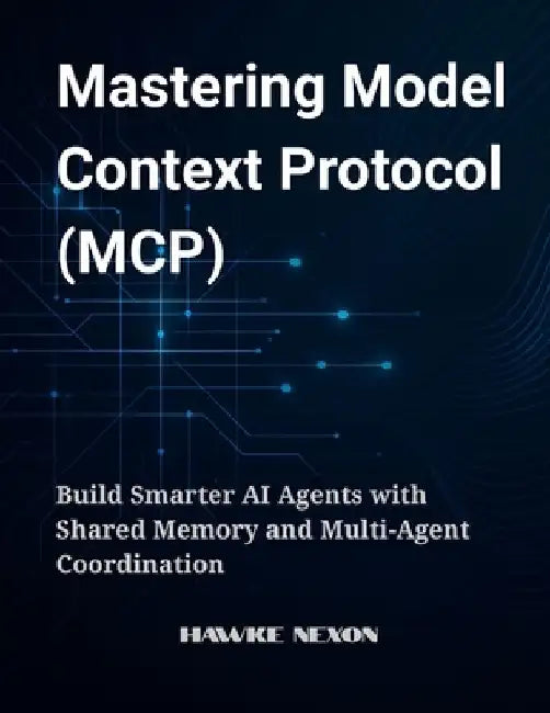 Mastering Model Context Protocol (MCP): Build Smarter AI Agents with Shared Memory and Multi-Agent Coordination by Hawke Nexon