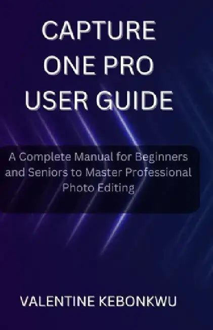Capture One Pro User Guide: A Complete Manual for Beginners and Seniors to Master Professional Photo Editing by Valentine Kebonkwu