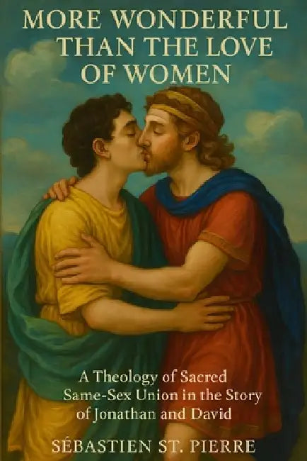 More Wonderful Than the Love of Women: A Theology of Sacred Same-Sex Union in the Story of Jonathan and David by Sébastien St Pierre