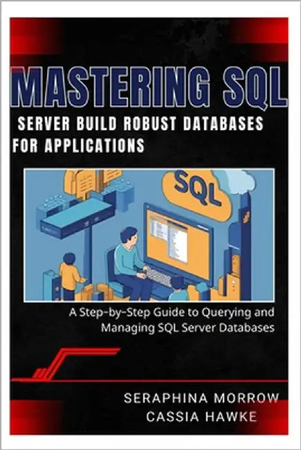 Mastering SQL Server: BUILD ROBUST DATABASES FOR APPLICATIONS: A Step-by-Step Guide to Querying and Managing SQL Server Databases by Hawke, Cassia