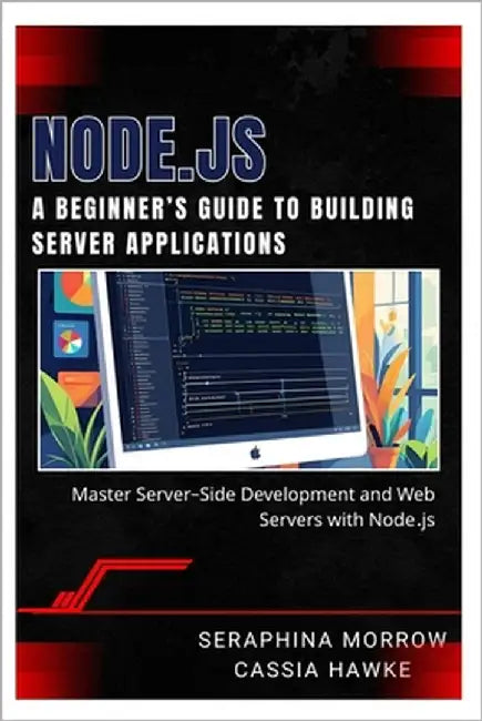 Node.Js: A BEGINNER'S GUIDE TO BUILDING SERVER APPLICATIONS: Master Server-Side Development and Web Servers with Node.js by Hawke, Cassia
