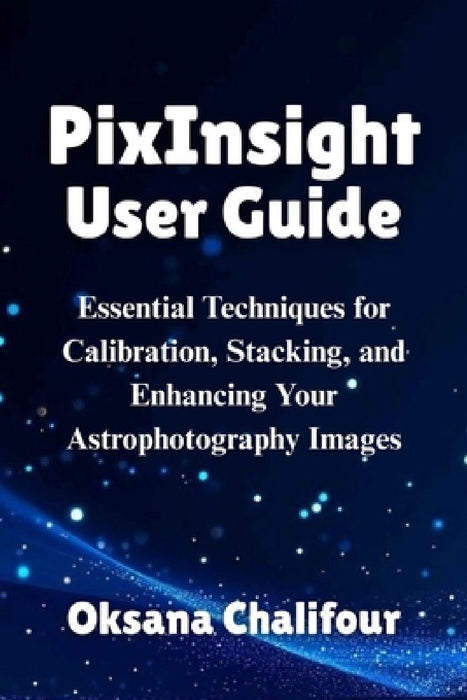 PixInsight User Guide: Essential Techniques for Calibration, Stacking, and Enhancing Your Astrophotography Images by Oksana Chalifour