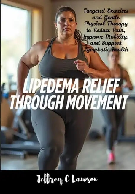 Lipedema Relief Through Movement: Targeted Exercises and Gentle Physical Therapy to Reduce Pain, Improve Mobility, and Support Lymphatic Health by Jeffrey C. Lawson