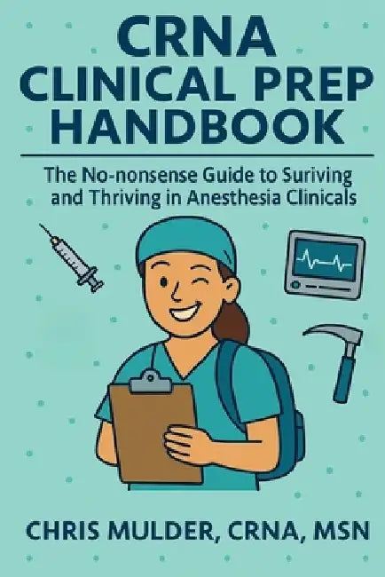 CRNA Clinical Prep Handbook: The No-Nonsense Guide to Surviving and Thriving in Anesthesia Clinicals by Chris Mulder