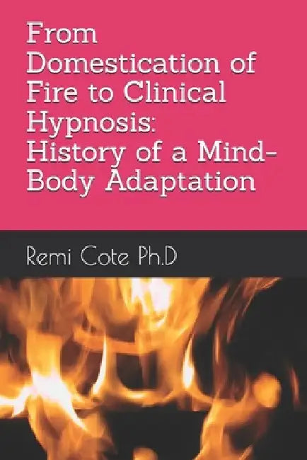 From Domestication of Fire to Clinical Hypnosis: History of a Mind-Body Adaptation by Remi Cote Ph. D.