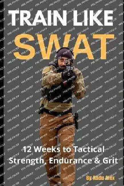 Train Like SWAT: 12 Weeks to Tactical Strength, Endurance & Grit: The Ultimate 3-Month Fitness Program Inspired by an Active SWAT Operator by Alexandru George Radu