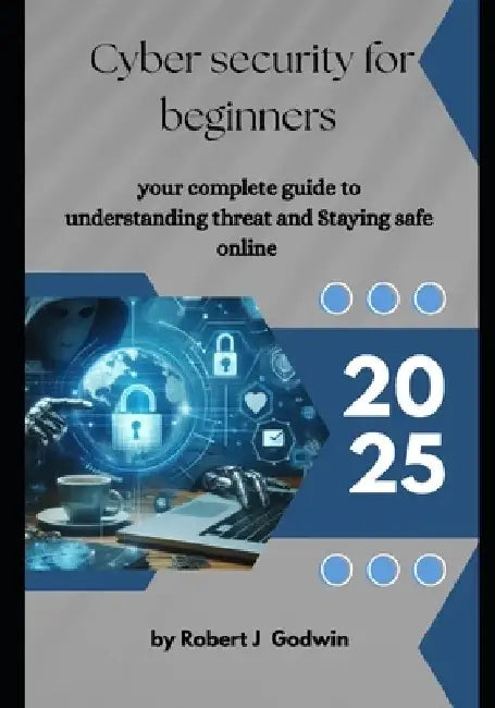 Cyber security for beginners: Your complete guide to understanding threat and Staying safe online by Robert J. Godwin
