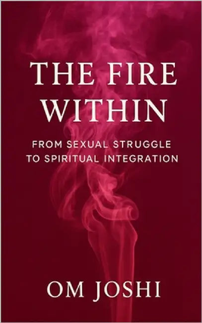 The Fire Within: From Sexual Struggle to Spiritual Integration by Joshi, Om