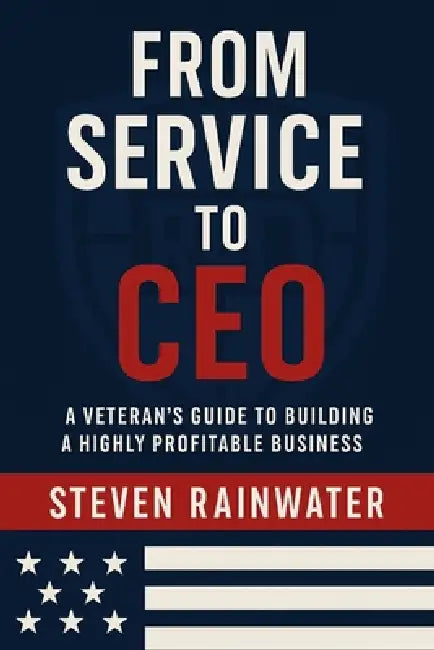 From Service To CEO: A Veterans Guide To Building A Highly Successful Business by Steven Michael Rainwater