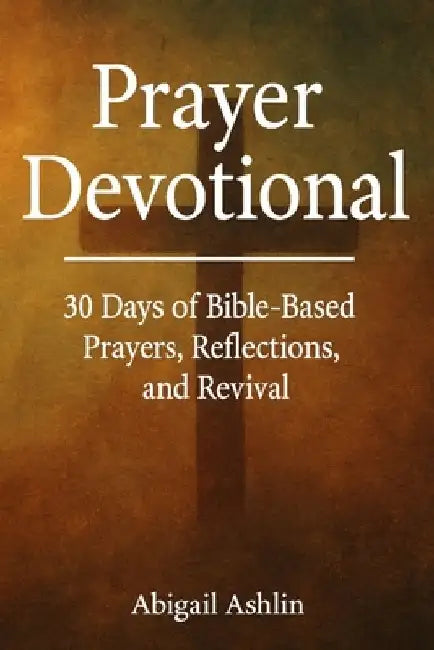 Prayer Devotional: 30 Days of Bible-Based Prayers, Reflections, and Revival by Abigail Ashlin