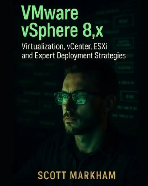 VMware vSphere 8.x, Virtualization, vCenter, ESXi, and Expert Deployment Strategies by Scott Markham