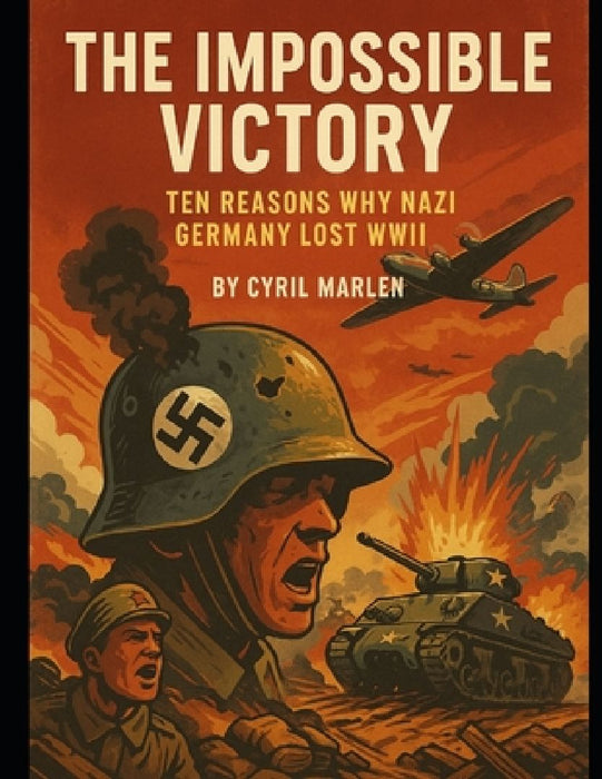 The Impossible Victory: Ten Reasons Why Nazi Germany Lost WWII by Cyril Marlen