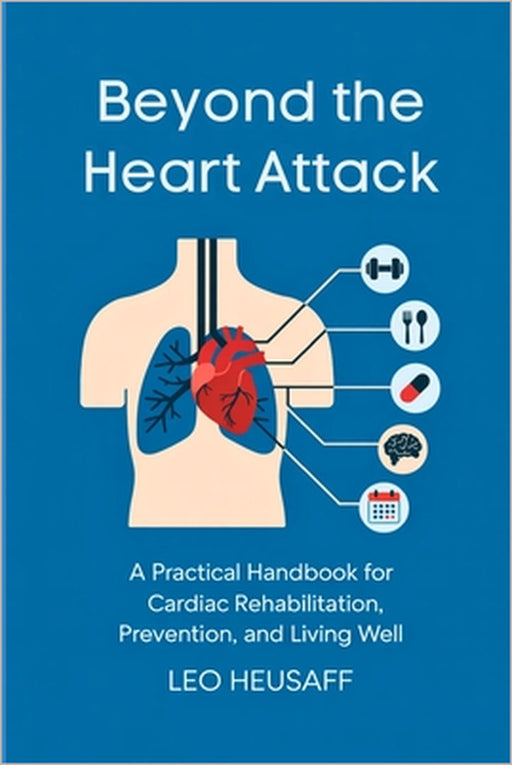 Beyond the Heart Attack: A Practical Handbook for Cardiac Rehabilitation, Prevention, and Living Well by Leo Heusaff