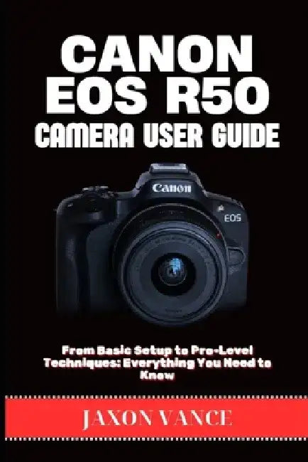 Canon EOS R50 Camera User Guide: From Basic Setup to Pro-Level Techniques: Everything You Need to Know by Jaxon Vance