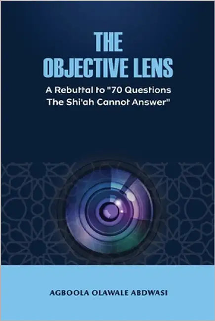 The Objective Lens: A Rebuttal to "70 Questions the Shi'ah Cannot Answer" by Abdwasi, Agboola Olawale