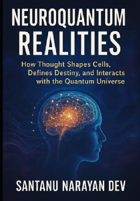 NeuroQuantum Realities: How Thought Shapes Cells, Defines Destiny, and Interacts with the Quantum Universe by Santanu Narayan Dev