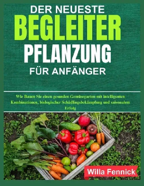 Der Neueste Begleiter Pflanzung Für Anfänger: Wie Bauen Sie einen gesunden Gemüsegarten mit intelligenten Kombinationen, biologischer Schädlingsbekämp by Willa Fennick