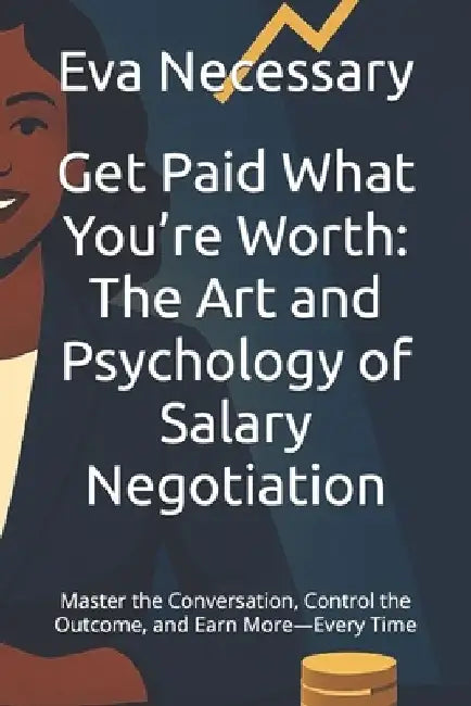 Get Paid What You're Worth: The Art and Psychology of Salary Negotiation: Master the Conversation, Control the Outcome, and Earn More-Every Time by Eva Necessary