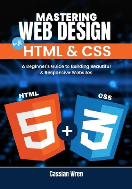 Mastering Web Design with HTML & CSS: A Beginner's Guide to Building Beautiful & Responsive Websites by Cassian Wren