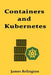 Containers and Kubernetes: Production Deployment and Orchestration by James Relington