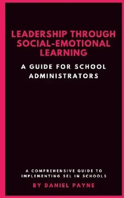 Leadership Through Social-Emotional Learning: A Guide for School Administrators by Daniel Payne