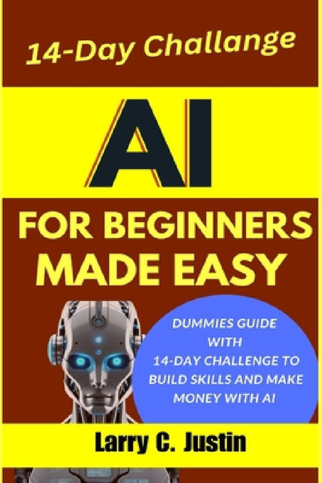 AI For Beginners Made Easy: Dummies Guide with a 14-Day Challenge to Build Skills and Make Money with AI by Larry C. Justin