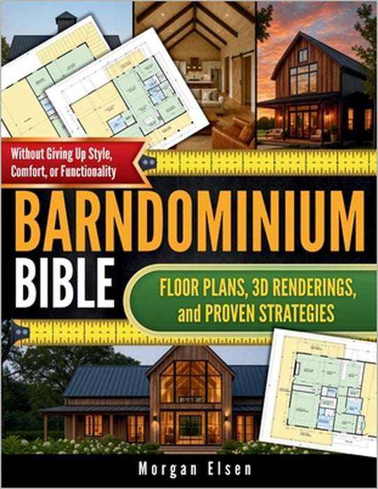 Barndominium Bible: Floor Plans, 3D Renderings, and Proven Strategies to Design Your Dream Home on a Budget - Without Giving Up Style, Comfort, or Fun by Morgan Elsen