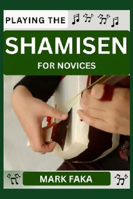 Playing the Shamisen for Novices: Techniques, Tuning, Finger Placement, Bowing, Sound Production, and Essential Music Theory for Beginners to Advanced by Mark Faka