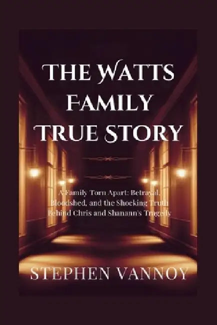 The Watts Family True Story: A Family Torn Apart: Betrayal, Bloodshed, and the Shocking Truth Behind Chris and Shanann's Tragedy by Stephen Vannoy